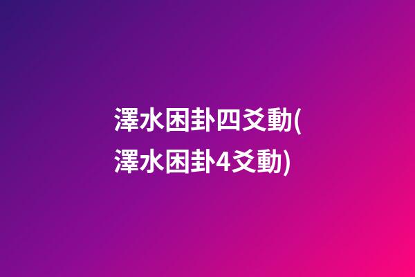 澤水困卦四爻動(澤水困卦4爻動)