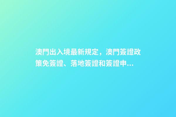 澳門出入境最新規定，澳門簽證政策免簽證、落地簽證和簽證申請-第1張-觀點-玄機派
