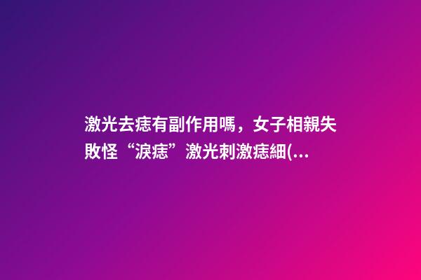 激光去痣有副作用嗎，女子相親失敗怪“淚痣”激光刺激痣細(xì)胞癌變-第1張-觀點(diǎn)-玄機(jī)派