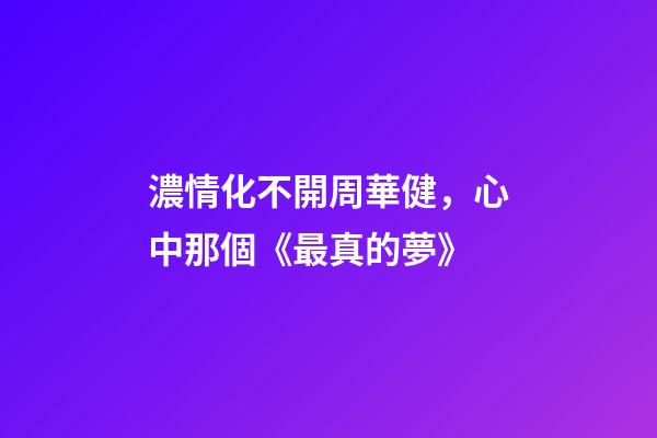 濃情化不開周華健，心中那個《最真的夢》-第1張-觀點-玄機派