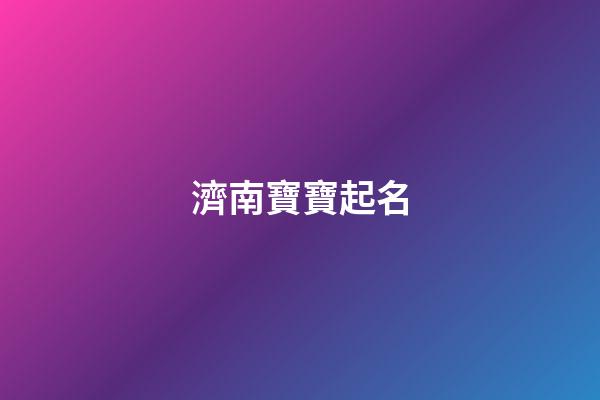 濟南寶寶起名(濟南寶寶起名專家)-第1張-寶寶起名-玄機派