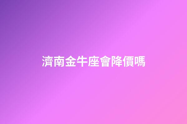濟南金牛座會降價嗎-第1張-星座運勢-玄機派