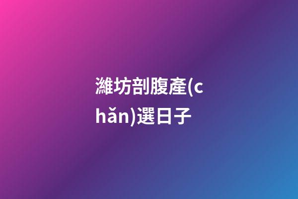 濰坊剖腹產(chǎn)選日子