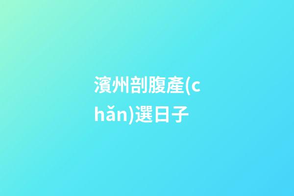 濱州剖腹產(chǎn)選日子