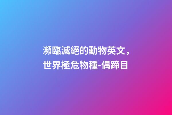 瀕臨滅絕的動物英文，世界極危物種-偶蹄目-第1張-觀點-玄機派