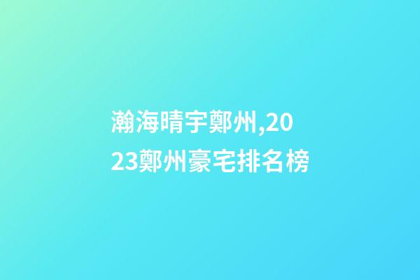 瀚海晴宇鄭州,2023鄭州豪宅排名榜-第1張-觀點-玄機派