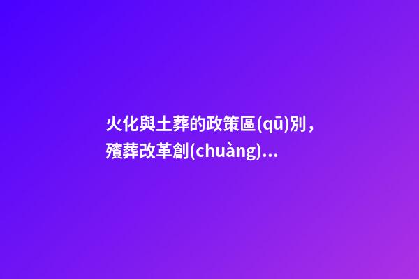 火化與土葬的政策區(qū)別，殯葬改革創(chuàng)新-第1張-觀點-玄機派