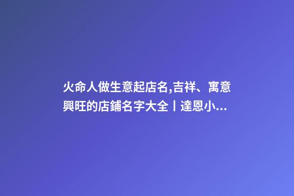 火命人做生意起店名,吉祥、寓意興旺的店鋪名字大全丨達恩小二丨起名推薦-第1張-觀點-玄機派