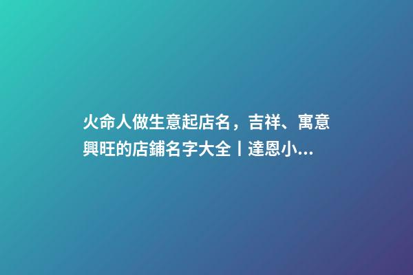 火命人做生意起店名，吉祥、寓意興旺的店鋪名字大全丨達恩小二丨起名推薦-第1張-觀點-玄機派