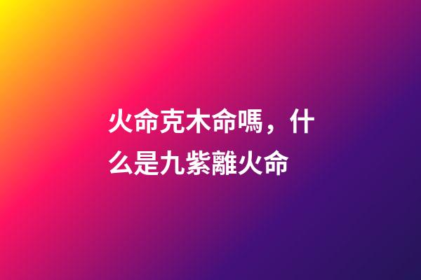 火命克木命嗎，什么是九紫離火命-第1張-觀點-玄機派