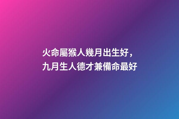火命屬猴人幾月出生好，九月生人德才兼備命最好