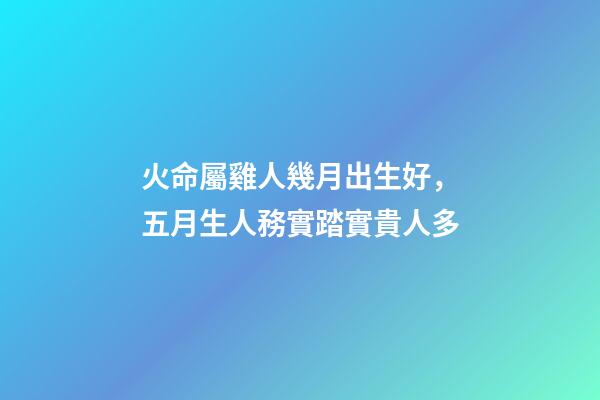 火命屬雞人幾月出生好，五月生人務實踏實貴人多