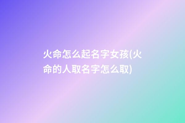 火命怎么起名字女孩(火命的人取名字怎么取)