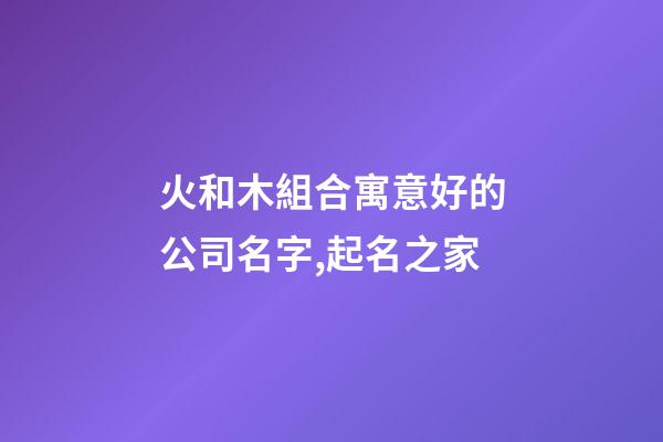 火和木組合寓意好的公司名字,起名之家-第1張-公司起名-玄機(jī)派