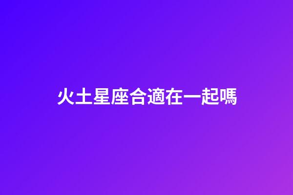 火土星座合適在一起嗎-第1張-星座運勢-玄機派