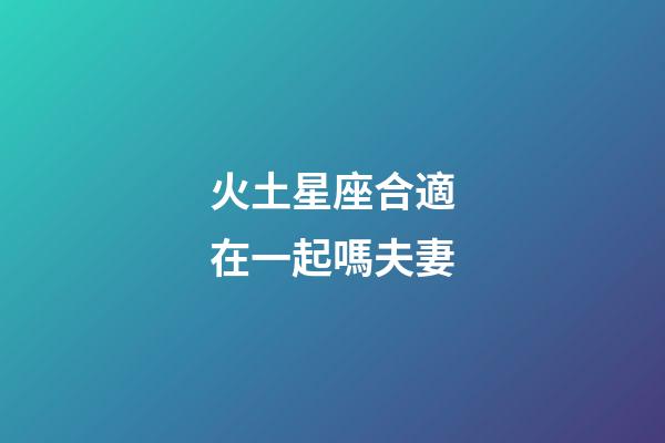 火土星座合適在一起嗎夫妻-第1張-星座運勢-玄機派