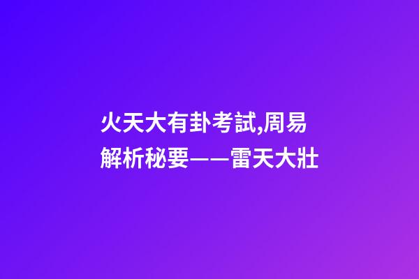 火天大有卦考試,周易解析秘要——雷天大壯-第1張-觀點-玄機派