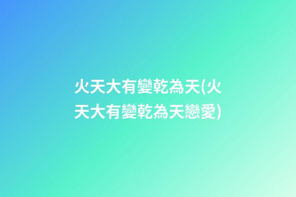 火天大有變乾為天(火天大有變乾為天戀愛)