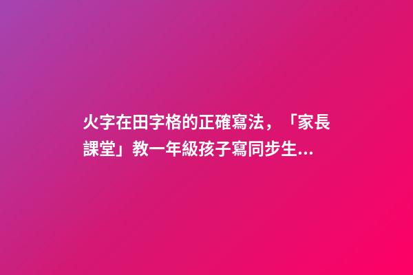 火字在田字格的正確寫法，「家長課堂」教一年級孩子寫同步生字日田禾火-第1張-觀點-玄機派