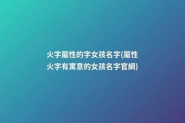 火字屬性的字女孩名字(屬性火字有寓意的女孩名字官網)