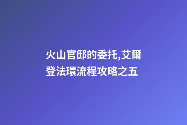 火山官邸的委托,艾爾登法環流程攻略之五(亞壇高原+火山官邸)-第1張-觀點-玄機派