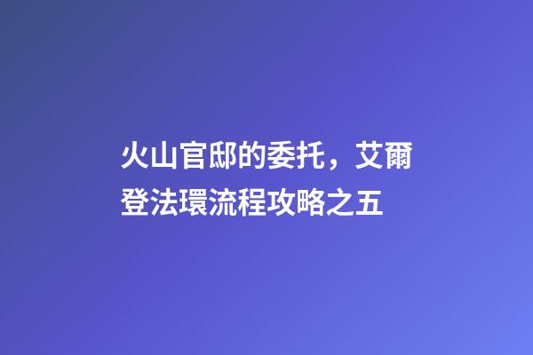 火山官邸的委托，艾爾登法環流程攻略之五(亞壇高原+火山官邸)