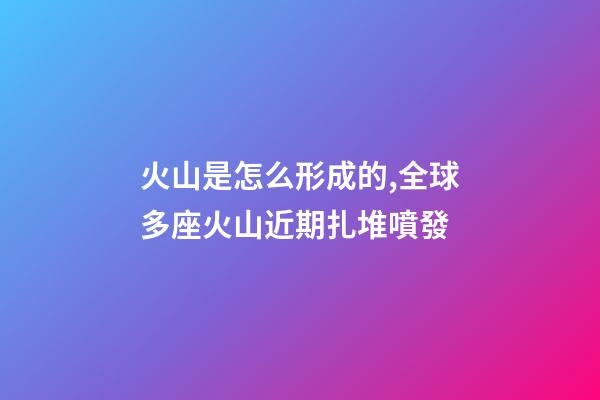 火山是怎么形成的,全球多座火山近期扎堆噴發-第1張-觀點-玄機派