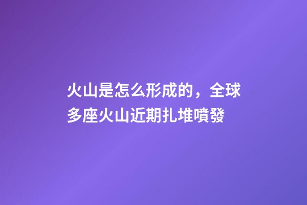 火山是怎么形成的，全球多座火山近期扎堆噴發-第1張-觀點-玄機派