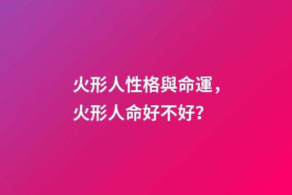 火形人性格與命運，火形人命好不好？
