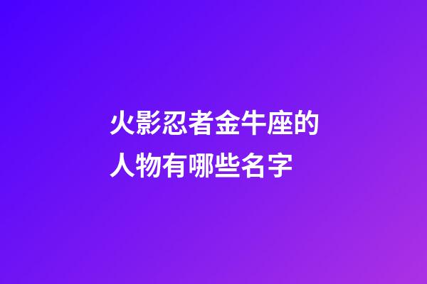 火影忍者金牛座的人物有哪些名字-第1張-星座運勢-玄機派