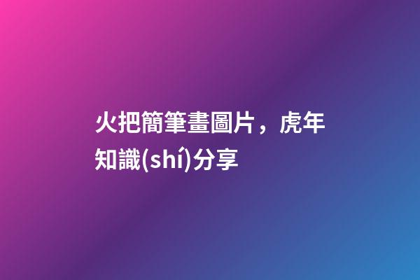 火把簡筆畫圖片，虎年知識(shí)分享-第1張-觀點(diǎn)-玄機(jī)派