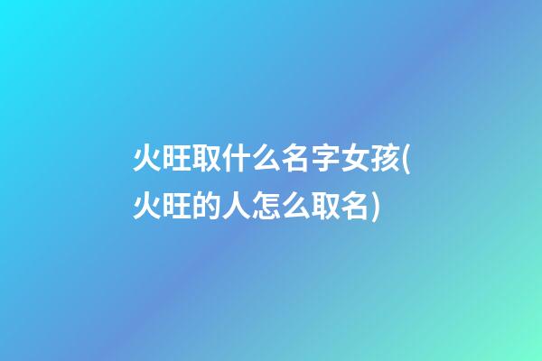 火旺取什么名字女孩(火旺的人怎么取名)
