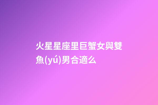 火星星座里巨蟹女與雙魚(yú)男合適么-第1張-星座運(yùn)勢(shì)-玄機(jī)派