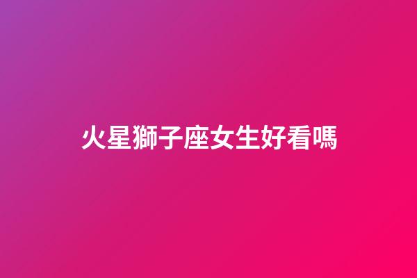 火星獅子座女生好看嗎-第1張-星座運(yùn)勢(shì)-玄機(jī)派