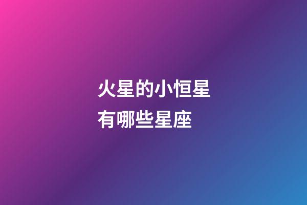 火星的小恒星有哪些星座-第1張-星座運勢-玄機派