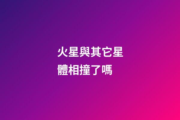 火星與其它星體相撞了嗎-第1張-星座運(yùn)勢(shì)-玄機(jī)派