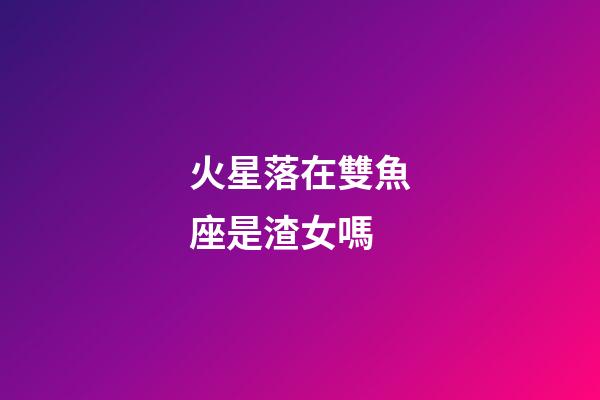 火星落在雙魚座是渣女嗎-第1張-星座運勢-玄機派