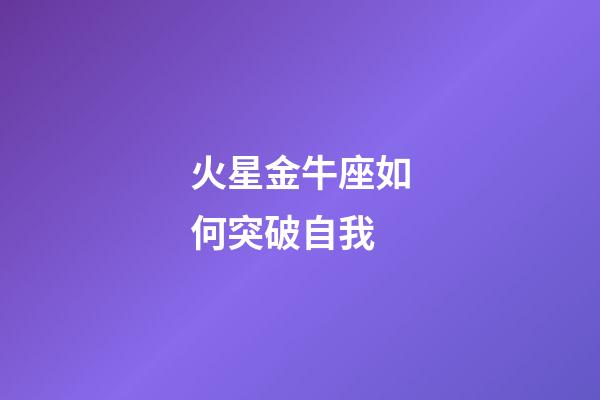 火星金牛座如何突破自我-第1張-星座運勢-玄機派