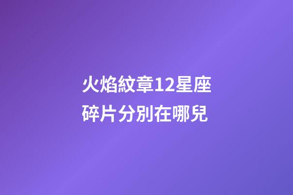 火焰紋章12星座碎片分別在哪兒-第1張-星座運(yùn)勢-玄機(jī)派