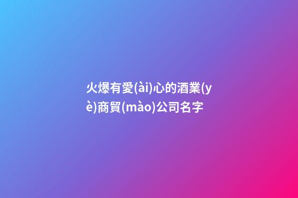 火爆有愛(ài)心的酒業(yè)商貿(mào)公司名字