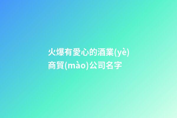 火爆有愛心的酒業(yè)商貿(mào)公司名字-第1張-公司起名-玄機(jī)派