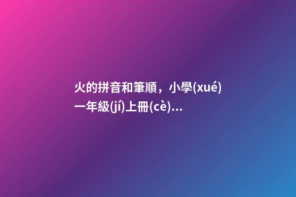 火的拼音和筆順，小學(xué)一年級(jí)上冊(cè)識(shí)字4《日月水火》知識(shí)點(diǎn)+同步練習(xí)