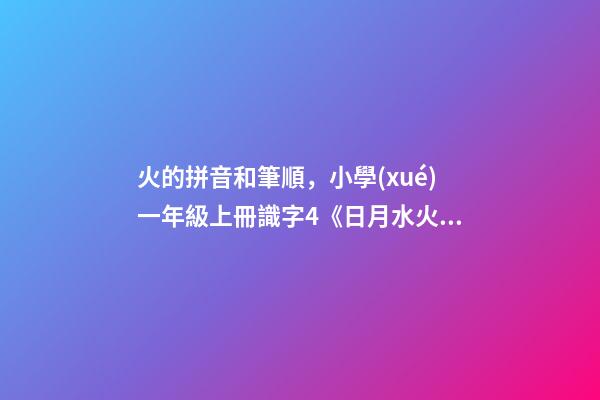 火的拼音和筆順，小學(xué)一年級上冊識字4《日月水火》知識點(diǎn)+同步練習(xí)-第1張-觀點(diǎn)-玄機(jī)派