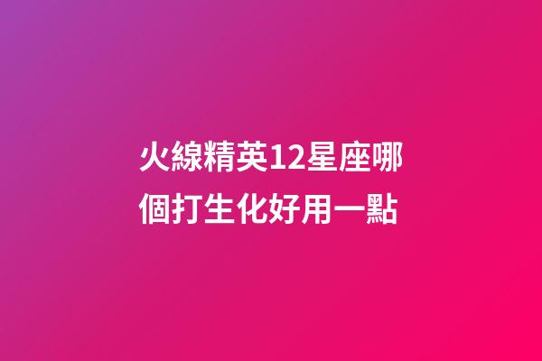 火線精英12星座哪個打生化好用一點-第1張-星座運勢-玄機派