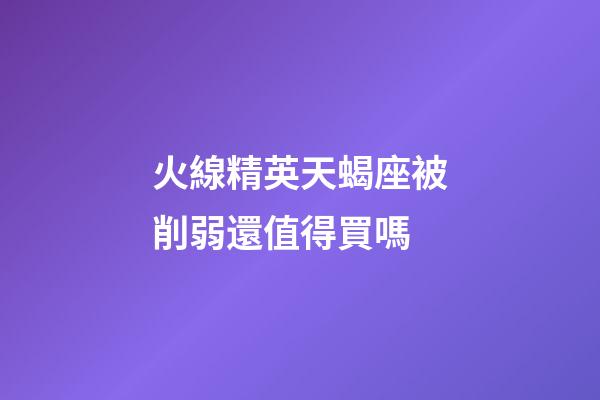 火線精英天蝎座被削弱還值得買嗎-第1張-星座運勢-玄機派
