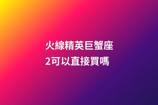 火線精英巨蟹座2可以直接買嗎-第1張-星座運勢-玄機派