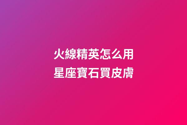 火線精英怎么用星座寶石買皮膚-第1張-星座運勢-玄機派