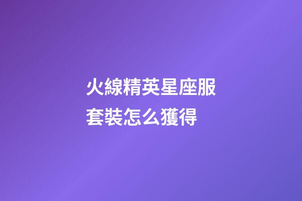 火線精英星座服套裝怎么獲得-第1張-星座運勢-玄機派