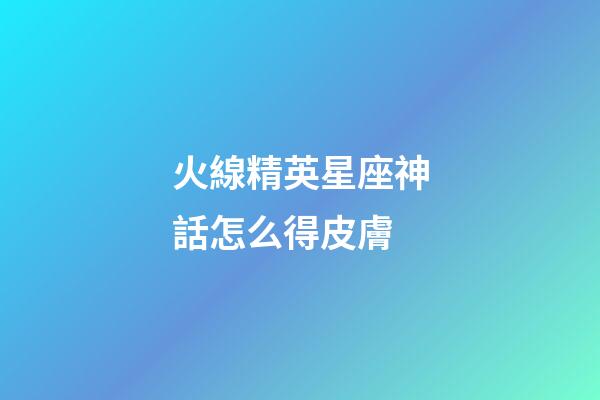 火線精英星座神話怎么得皮膚-第1張-星座運勢-玄機派