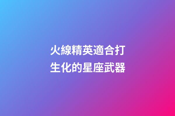 火線精英適合打生化的星座武器-第1張-星座運勢-玄機派
